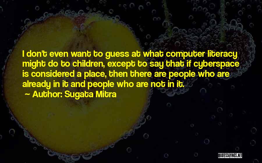 Sugata Mitra Quotes: I Don't Even Want To Guess At What Computer Literacy Might Do To Children, Except To Say That If Cyberspace