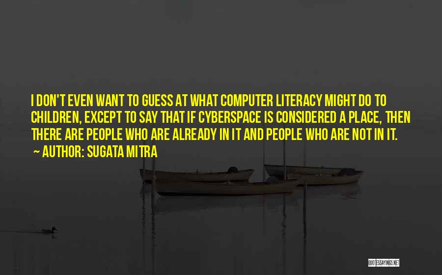 Sugata Mitra Quotes: I Don't Even Want To Guess At What Computer Literacy Might Do To Children, Except To Say That If Cyberspace