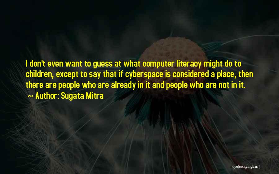 Sugata Mitra Quotes: I Don't Even Want To Guess At What Computer Literacy Might Do To Children, Except To Say That If Cyberspace