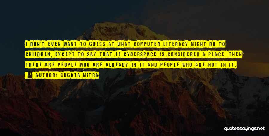 Sugata Mitra Quotes: I Don't Even Want To Guess At What Computer Literacy Might Do To Children, Except To Say That If Cyberspace