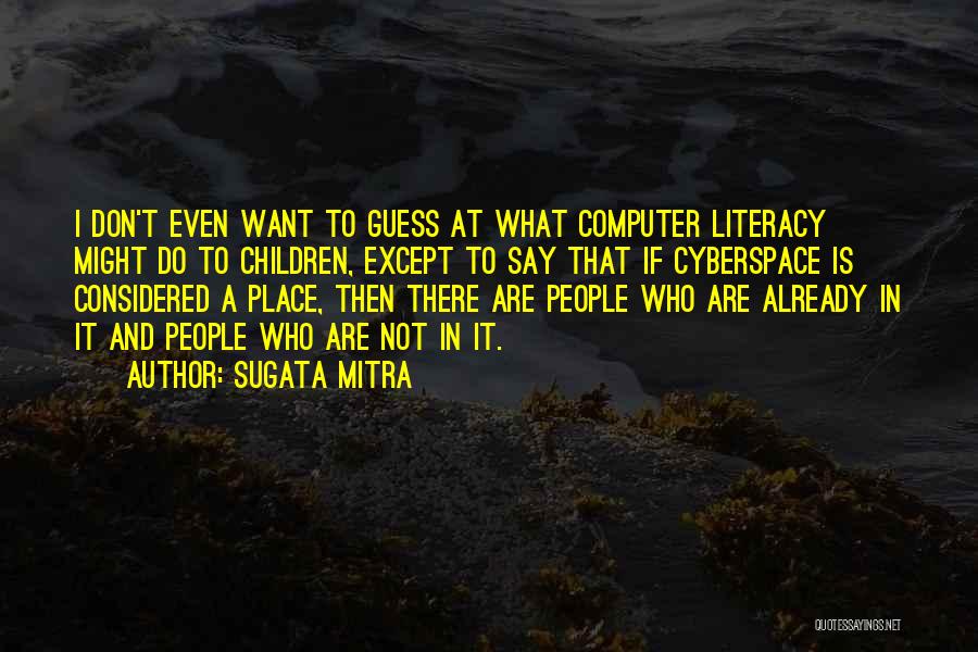 Sugata Mitra Quotes: I Don't Even Want To Guess At What Computer Literacy Might Do To Children, Except To Say That If Cyberspace