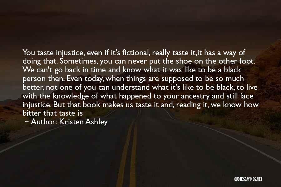 Kristen Ashley Quotes: You Taste Injustice, Even If It's Fictional, Really Taste It,it Has A Way Of Doing That. Sometimes, You Can Never