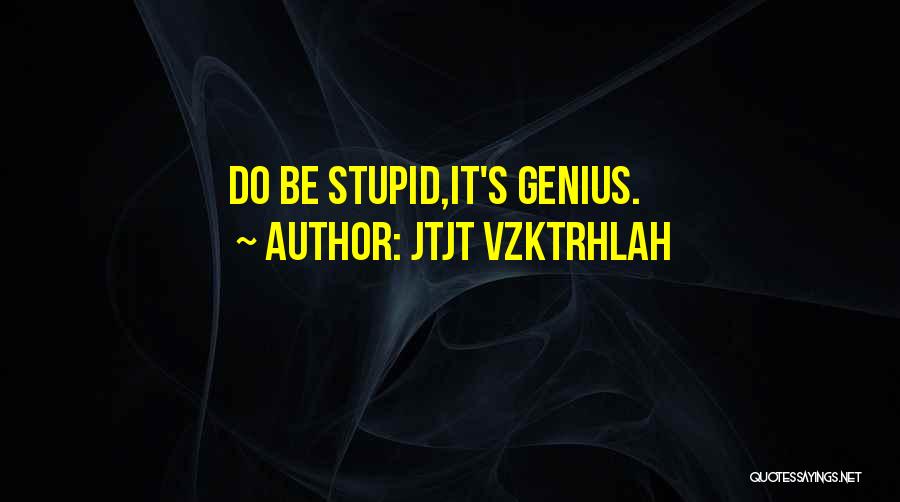 Jtjt Vzktrhlah Quotes: Do Be Stupid,it's Genius.