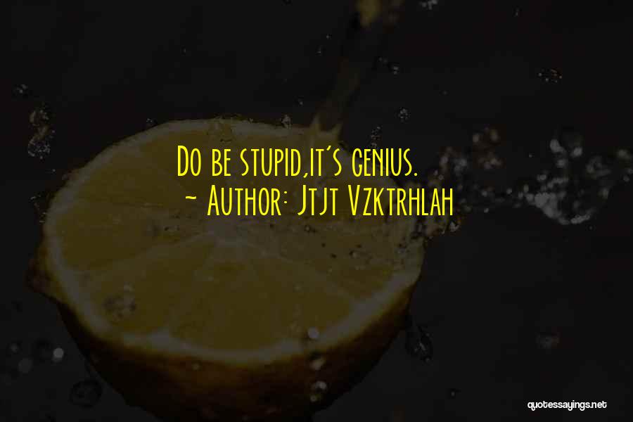 Jtjt Vzktrhlah Quotes: Do Be Stupid,it's Genius.