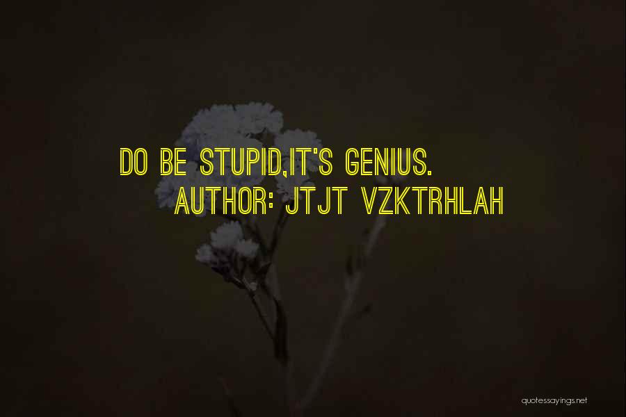 Jtjt Vzktrhlah Quotes: Do Be Stupid,it's Genius.