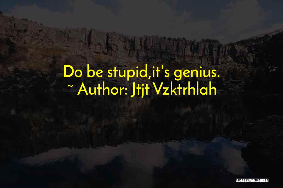 Jtjt Vzktrhlah Quotes: Do Be Stupid,it's Genius.