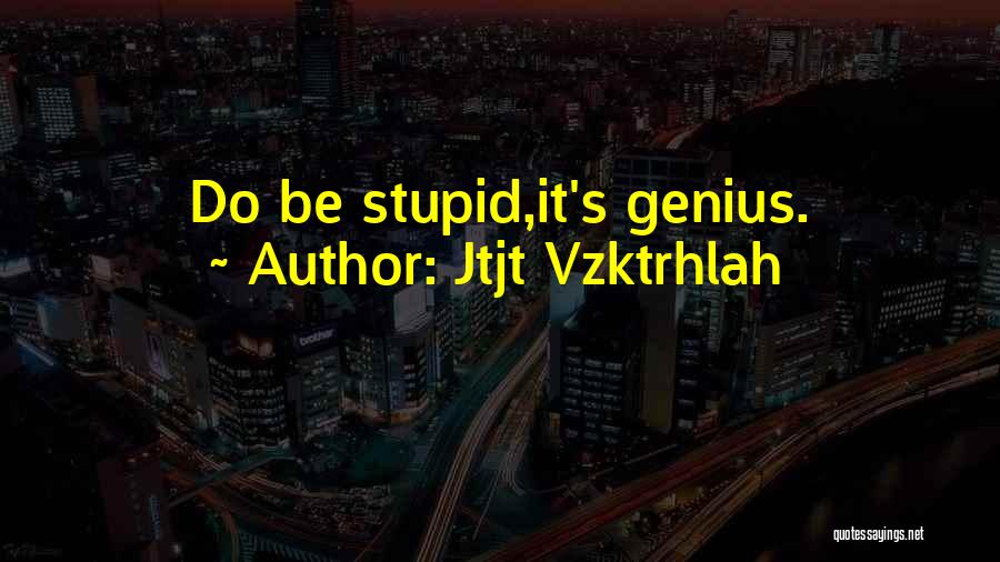Jtjt Vzktrhlah Quotes: Do Be Stupid,it's Genius.