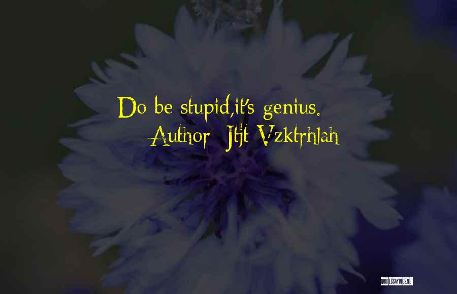 Jtjt Vzktrhlah Quotes: Do Be Stupid,it's Genius.