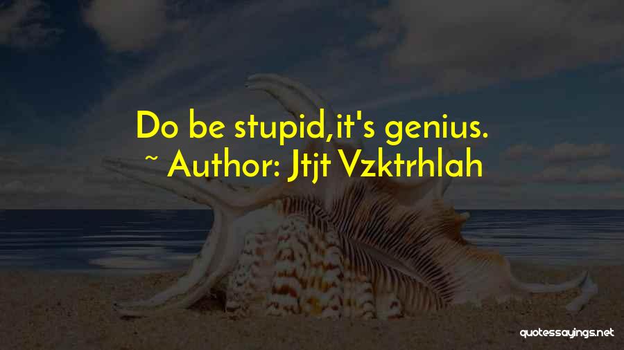 Jtjt Vzktrhlah Quotes: Do Be Stupid,it's Genius.