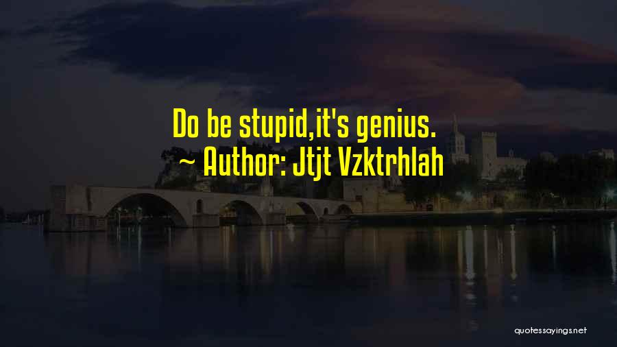 Jtjt Vzktrhlah Quotes: Do Be Stupid,it's Genius.
