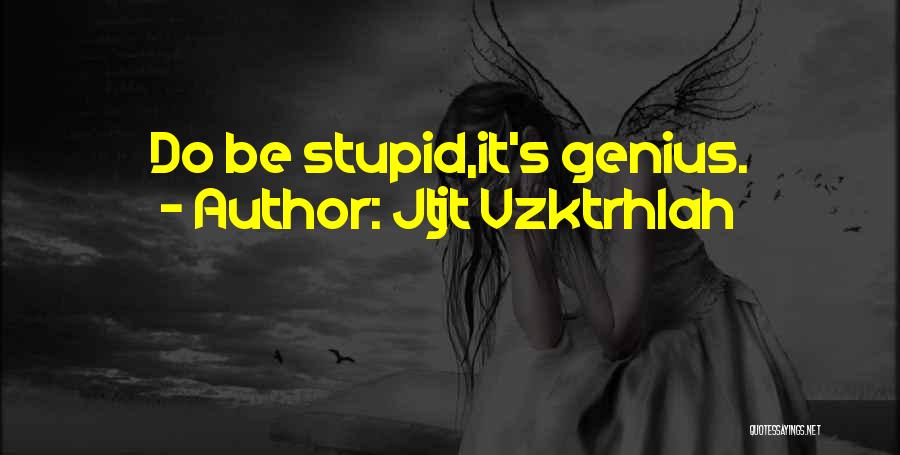 Jtjt Vzktrhlah Quotes: Do Be Stupid,it's Genius.