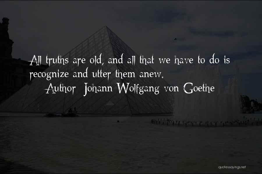 Johann Wolfgang Von Goethe Quotes: All Truths Are Old, And All That We Have To Do Is Recognize And Utter Them Anew.