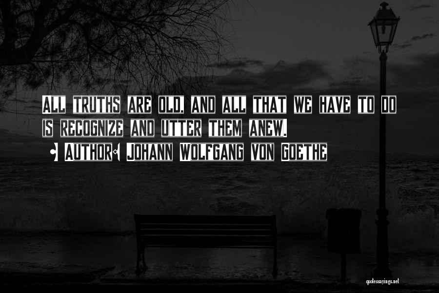 Johann Wolfgang Von Goethe Quotes: All Truths Are Old, And All That We Have To Do Is Recognize And Utter Them Anew.