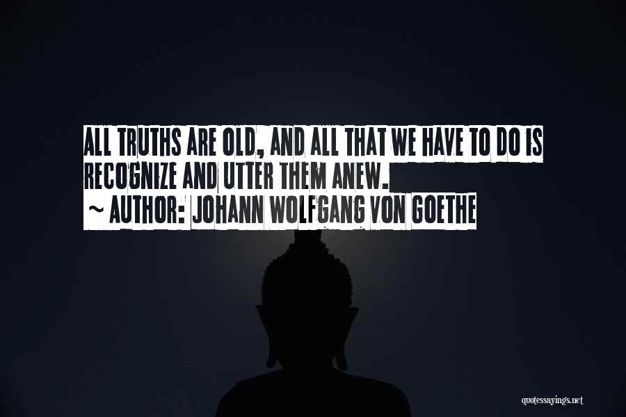 Johann Wolfgang Von Goethe Quotes: All Truths Are Old, And All That We Have To Do Is Recognize And Utter Them Anew.