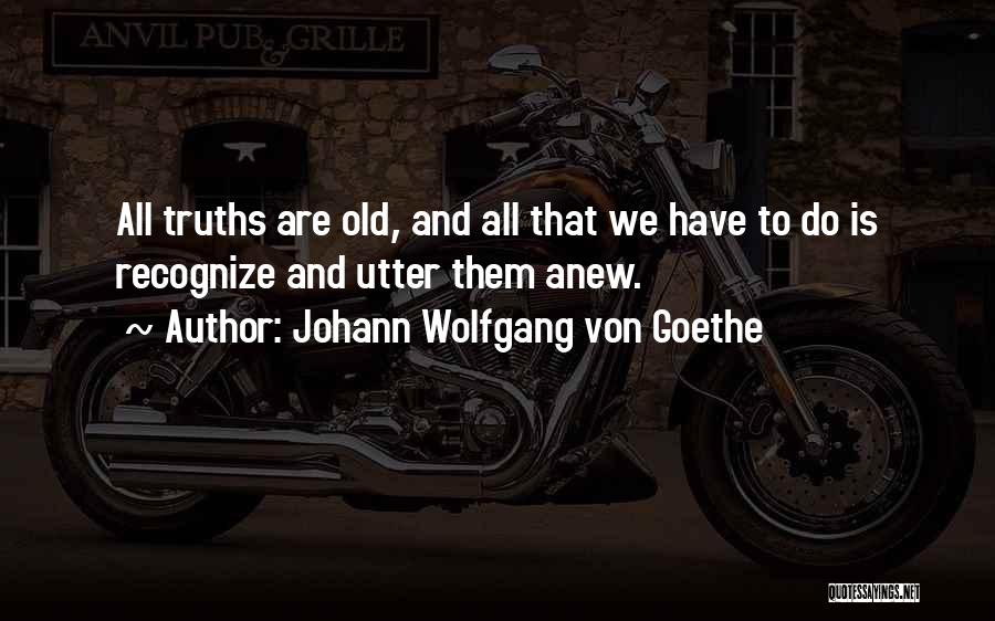 Johann Wolfgang Von Goethe Quotes: All Truths Are Old, And All That We Have To Do Is Recognize And Utter Them Anew.