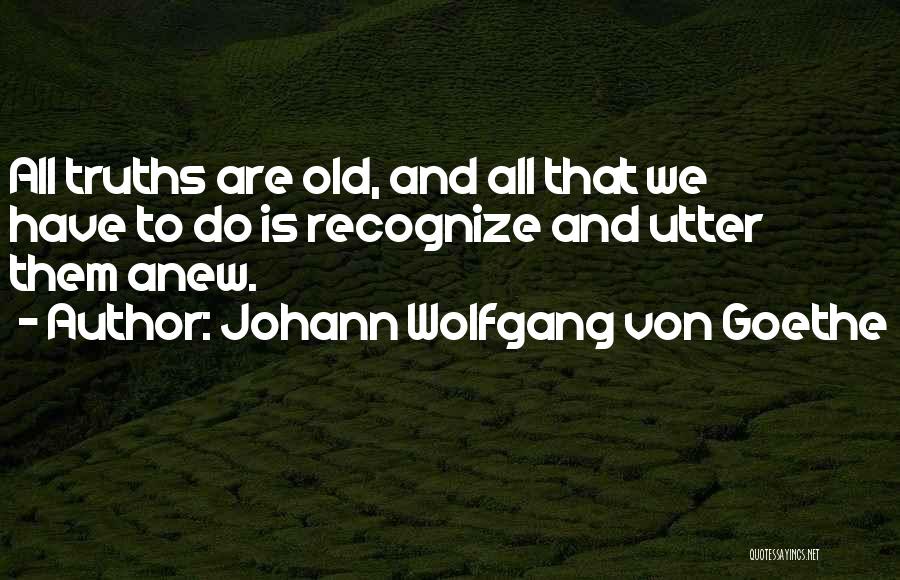 Johann Wolfgang Von Goethe Quotes: All Truths Are Old, And All That We Have To Do Is Recognize And Utter Them Anew.