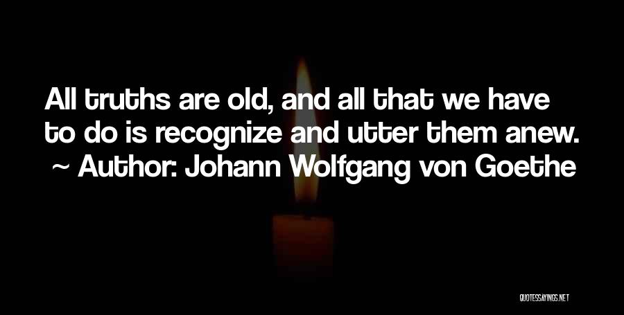 Johann Wolfgang Von Goethe Quotes: All Truths Are Old, And All That We Have To Do Is Recognize And Utter Them Anew.