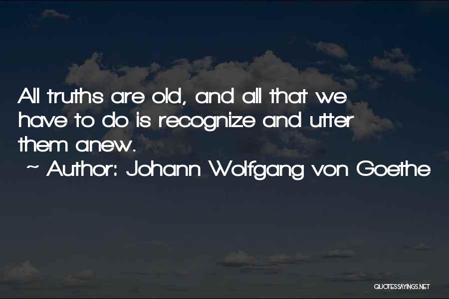 Johann Wolfgang Von Goethe Quotes: All Truths Are Old, And All That We Have To Do Is Recognize And Utter Them Anew.