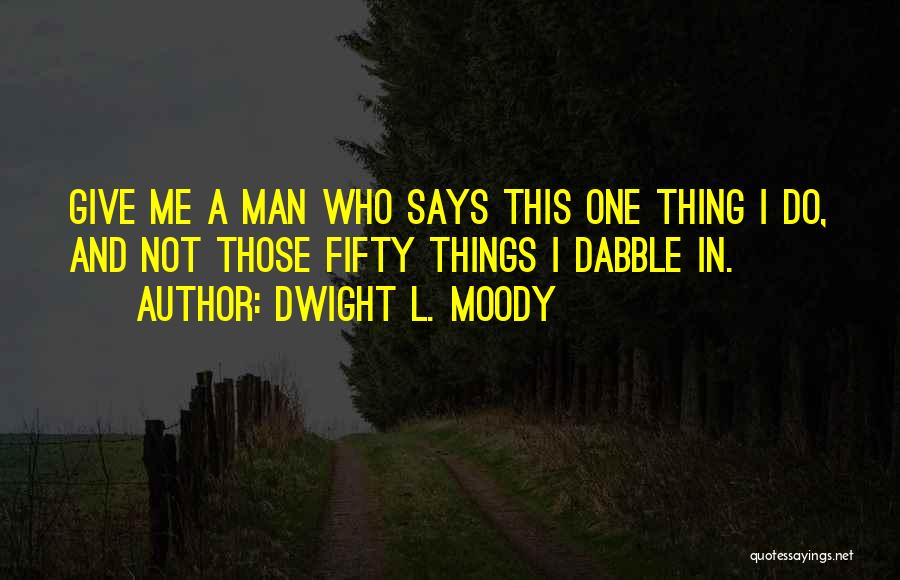 Dwight L. Moody Quotes: Give Me A Man Who Says This One Thing I Do, And Not Those Fifty Things I Dabble In.