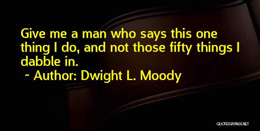 Dwight L. Moody Quotes: Give Me A Man Who Says This One Thing I Do, And Not Those Fifty Things I Dabble In.