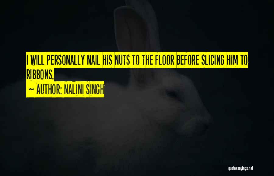Nalini Singh Quotes: I Will Personally Nail His Nuts To The Floor Before Slicing Him To Ribbons.