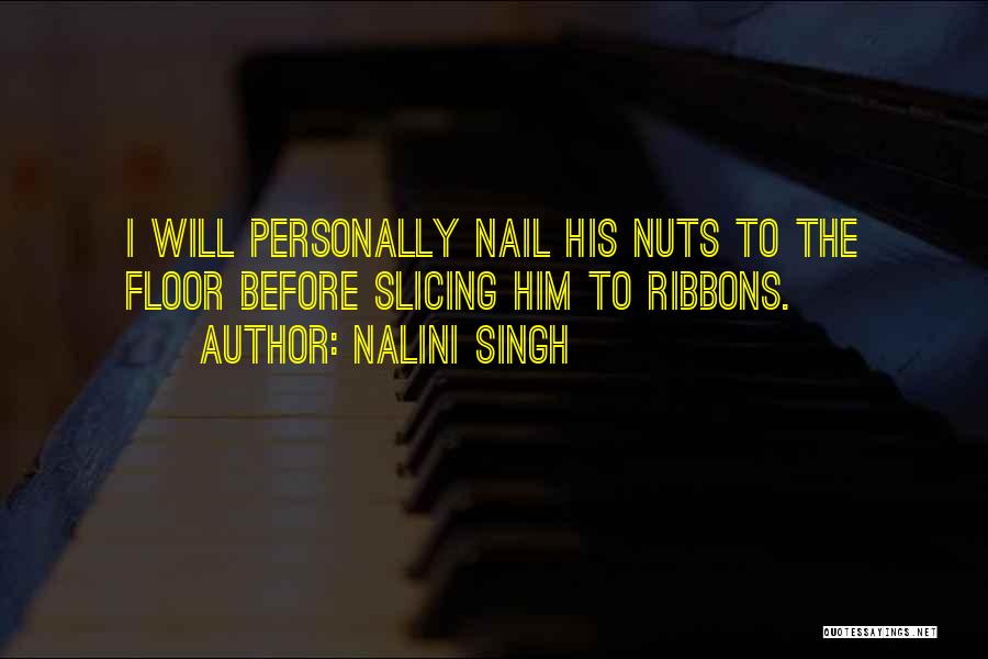 Nalini Singh Quotes: I Will Personally Nail His Nuts To The Floor Before Slicing Him To Ribbons.