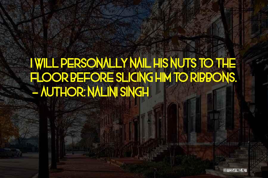 Nalini Singh Quotes: I Will Personally Nail His Nuts To The Floor Before Slicing Him To Ribbons.