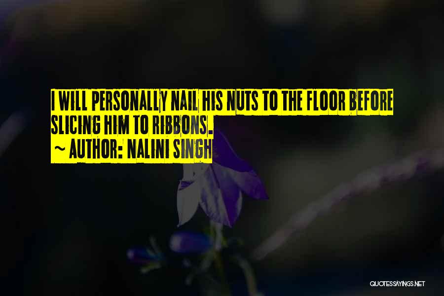 Nalini Singh Quotes: I Will Personally Nail His Nuts To The Floor Before Slicing Him To Ribbons.