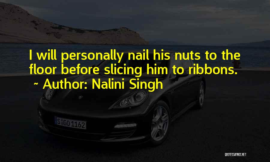 Nalini Singh Quotes: I Will Personally Nail His Nuts To The Floor Before Slicing Him To Ribbons.