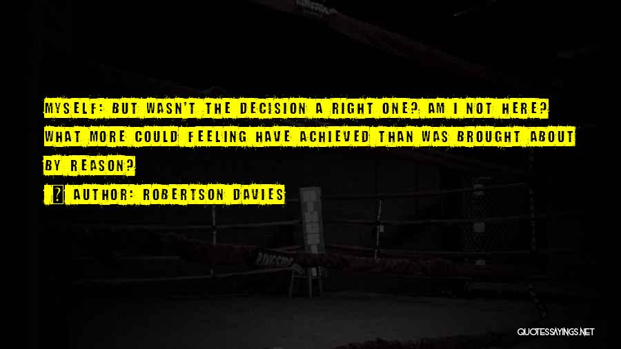 Robertson Davies Quotes: Myself: But Wasn't The Decision A Right One? Am I Not Here? What More Could Feeling Have Achieved Than Was