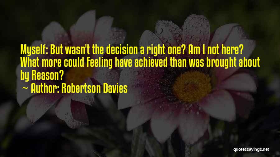 Robertson Davies Quotes: Myself: But Wasn't The Decision A Right One? Am I Not Here? What More Could Feeling Have Achieved Than Was