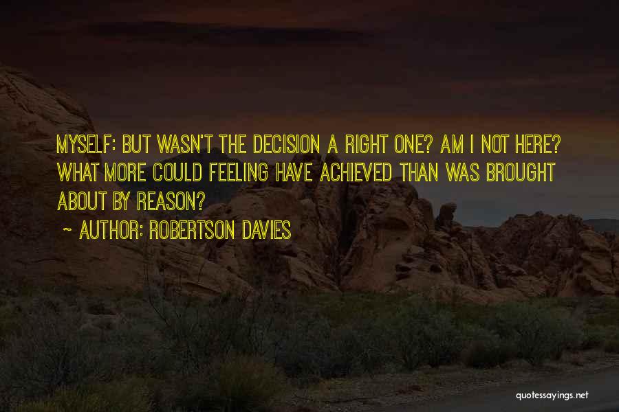 Robertson Davies Quotes: Myself: But Wasn't The Decision A Right One? Am I Not Here? What More Could Feeling Have Achieved Than Was