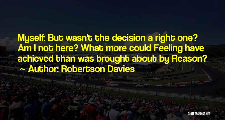 Robertson Davies Quotes: Myself: But Wasn't The Decision A Right One? Am I Not Here? What More Could Feeling Have Achieved Than Was