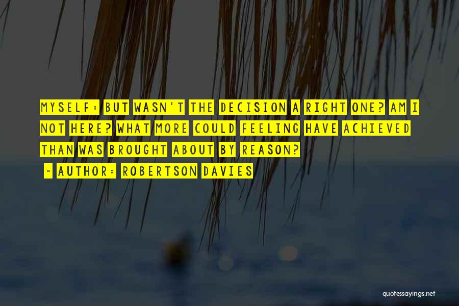 Robertson Davies Quotes: Myself: But Wasn't The Decision A Right One? Am I Not Here? What More Could Feeling Have Achieved Than Was