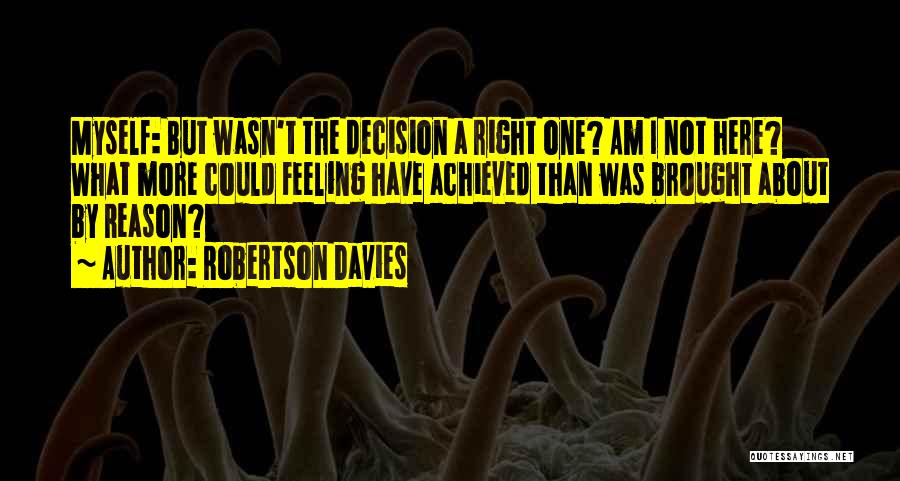 Robertson Davies Quotes: Myself: But Wasn't The Decision A Right One? Am I Not Here? What More Could Feeling Have Achieved Than Was