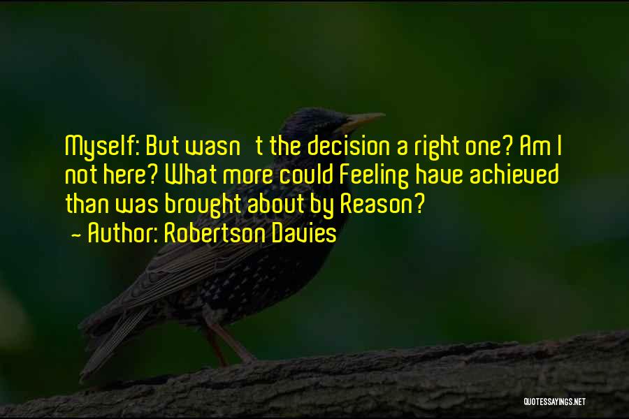 Robertson Davies Quotes: Myself: But Wasn't The Decision A Right One? Am I Not Here? What More Could Feeling Have Achieved Than Was