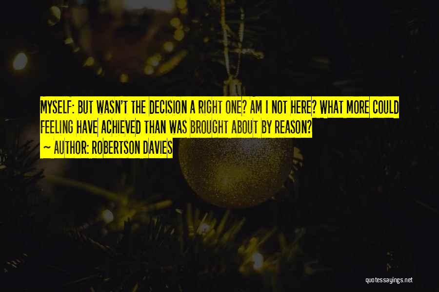 Robertson Davies Quotes: Myself: But Wasn't The Decision A Right One? Am I Not Here? What More Could Feeling Have Achieved Than Was