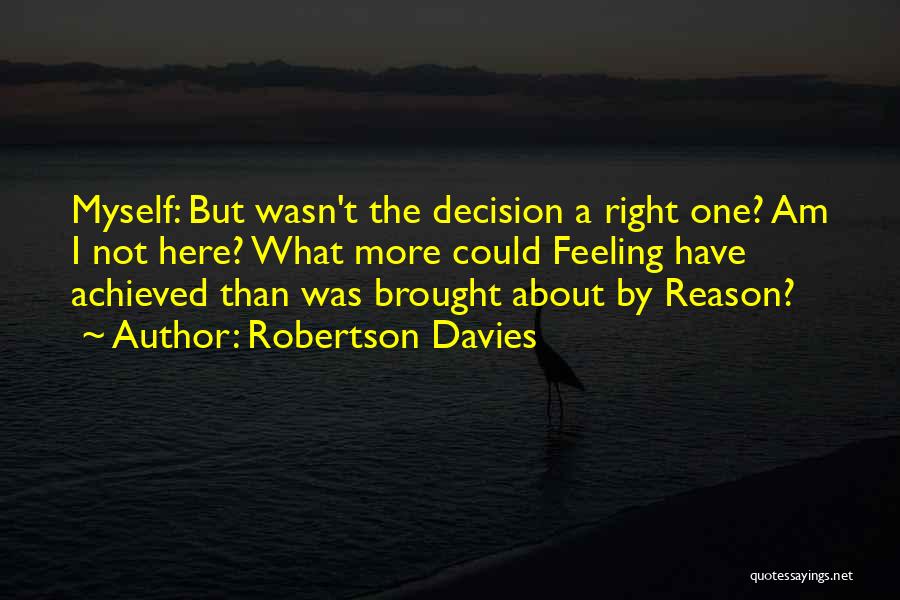 Robertson Davies Quotes: Myself: But Wasn't The Decision A Right One? Am I Not Here? What More Could Feeling Have Achieved Than Was