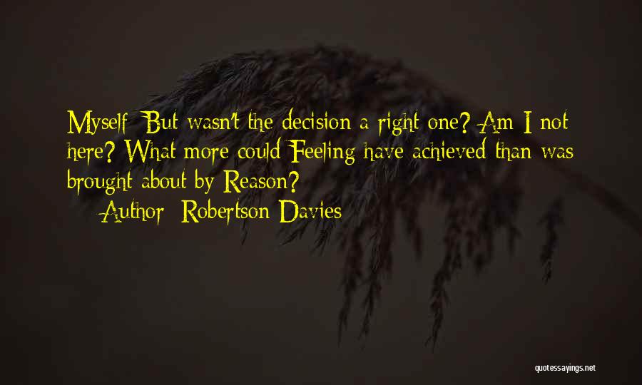 Robertson Davies Quotes: Myself: But Wasn't The Decision A Right One? Am I Not Here? What More Could Feeling Have Achieved Than Was