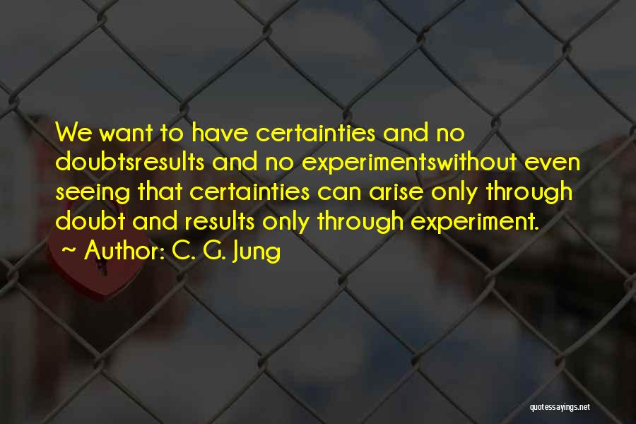 C. G. Jung Quotes: We Want To Have Certainties And No Doubtsresults And No Experimentswithout Even Seeing That Certainties Can Arise Only Through Doubt