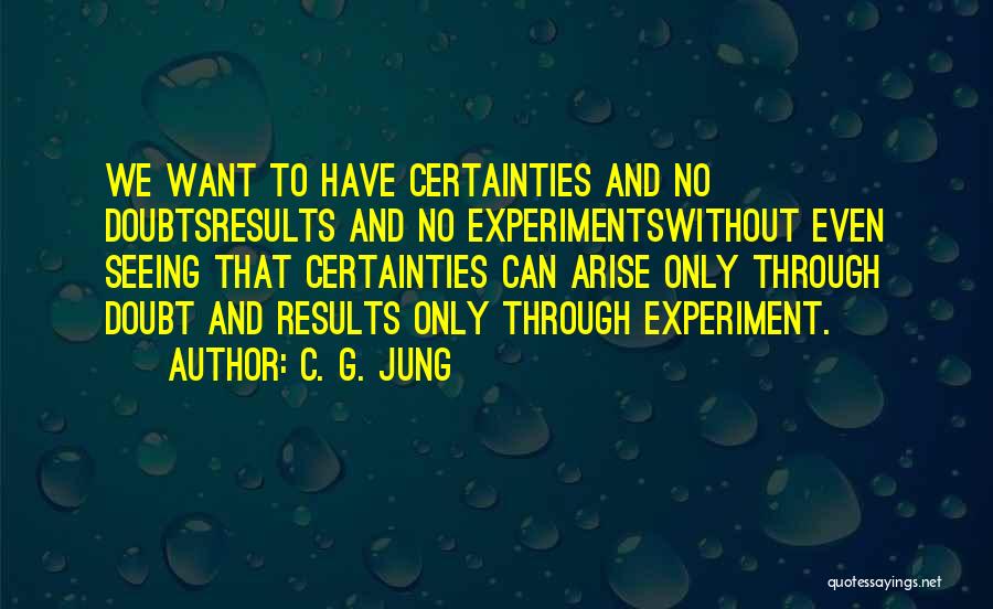 C. G. Jung Quotes: We Want To Have Certainties And No Doubtsresults And No Experimentswithout Even Seeing That Certainties Can Arise Only Through Doubt