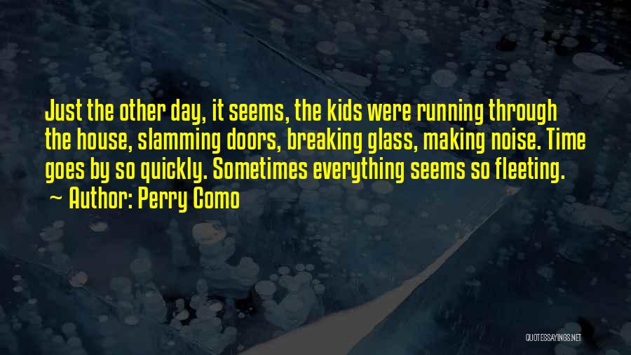 Perry Como Quotes: Just The Other Day, It Seems, The Kids Were Running Through The House, Slamming Doors, Breaking Glass, Making Noise. Time