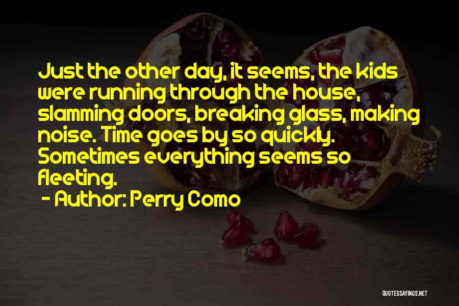 Perry Como Quotes: Just The Other Day, It Seems, The Kids Were Running Through The House, Slamming Doors, Breaking Glass, Making Noise. Time