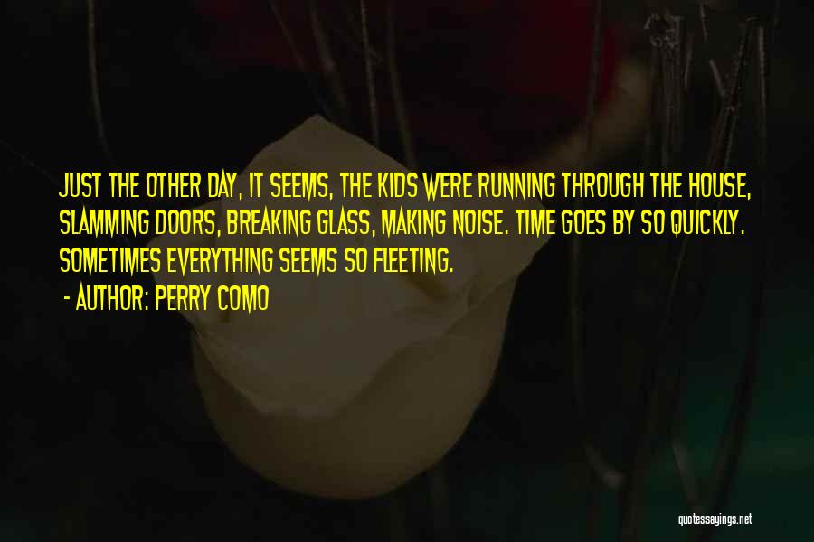 Perry Como Quotes: Just The Other Day, It Seems, The Kids Were Running Through The House, Slamming Doors, Breaking Glass, Making Noise. Time