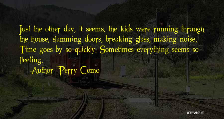 Perry Como Quotes: Just The Other Day, It Seems, The Kids Were Running Through The House, Slamming Doors, Breaking Glass, Making Noise. Time