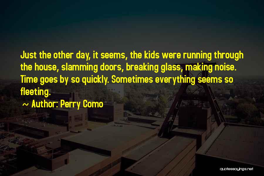 Perry Como Quotes: Just The Other Day, It Seems, The Kids Were Running Through The House, Slamming Doors, Breaking Glass, Making Noise. Time