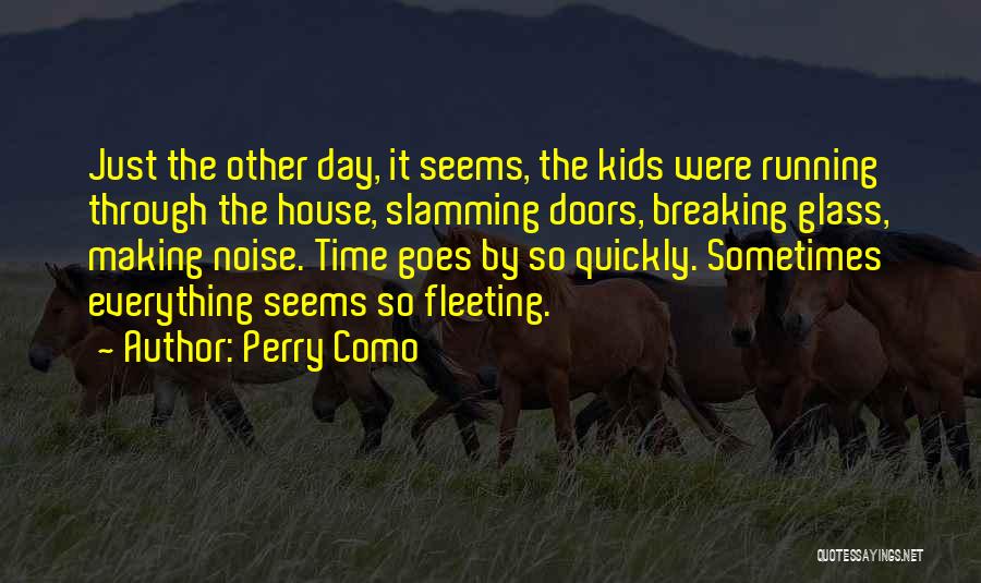 Perry Como Quotes: Just The Other Day, It Seems, The Kids Were Running Through The House, Slamming Doors, Breaking Glass, Making Noise. Time