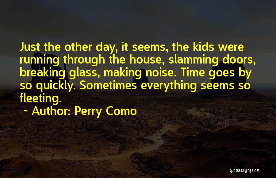 Perry Como Quotes: Just The Other Day, It Seems, The Kids Were Running Through The House, Slamming Doors, Breaking Glass, Making Noise. Time