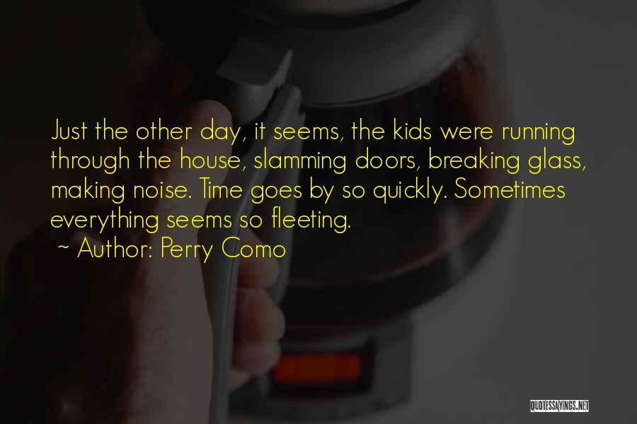 Perry Como Quotes: Just The Other Day, It Seems, The Kids Were Running Through The House, Slamming Doors, Breaking Glass, Making Noise. Time