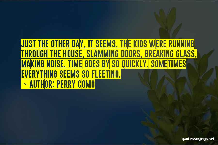 Perry Como Quotes: Just The Other Day, It Seems, The Kids Were Running Through The House, Slamming Doors, Breaking Glass, Making Noise. Time